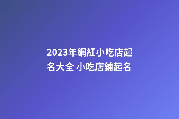 2023年網紅小吃店起名大全 小吃店鋪起名-第1張-店鋪起名-玄機派